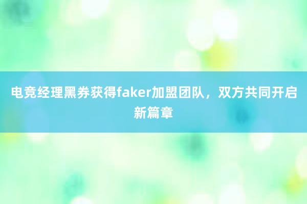 电竞经理黑券获得faker加盟团队，双方共同开启新篇章