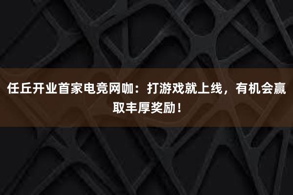 任丘开业首家电竞网咖：打游戏就上线，有机会赢取丰厚奖励！