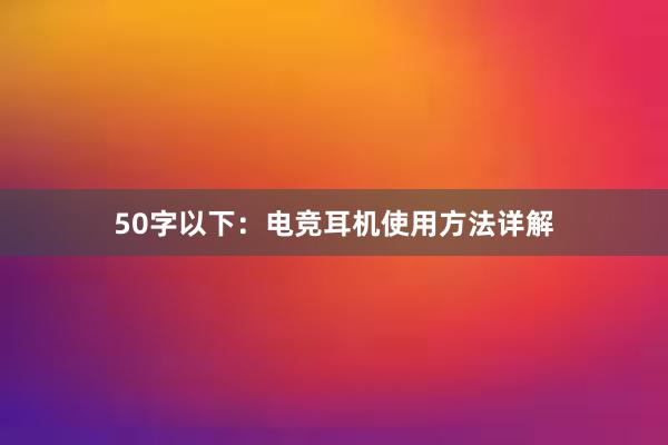 50字以下：电竞耳机使用方法详解