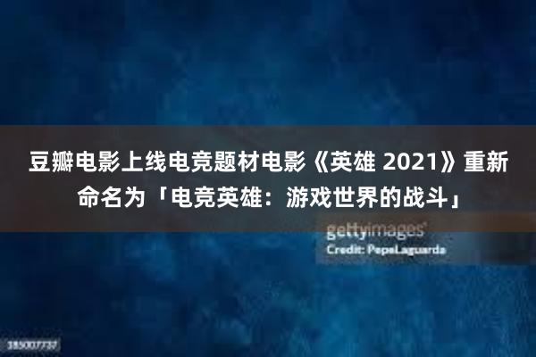 豆瓣电影上线电竞题材电影《英雄 2021》重新命名为「电竞英雄：游戏世界的战斗」