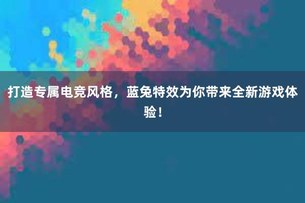 打造专属电竞风格，蓝兔特效为你带来全新游戏体验！