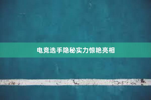 电竞选手隐秘实力惊艳亮相