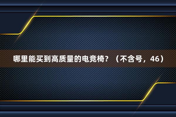 哪里能买到高质量的电竞椅？（不含号，46）