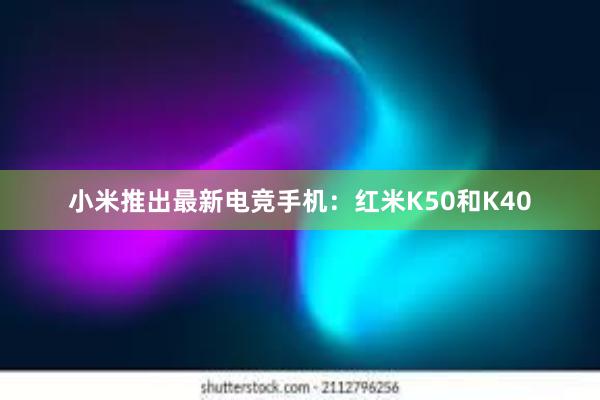 小米推出最新电竞手机：红米K50和K40