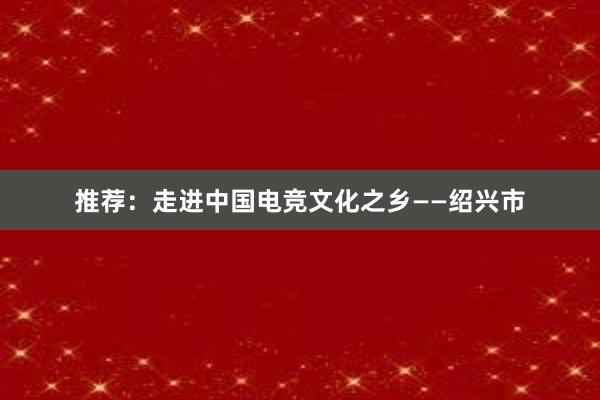 推荐：走进中国电竞文化之乡——绍兴市