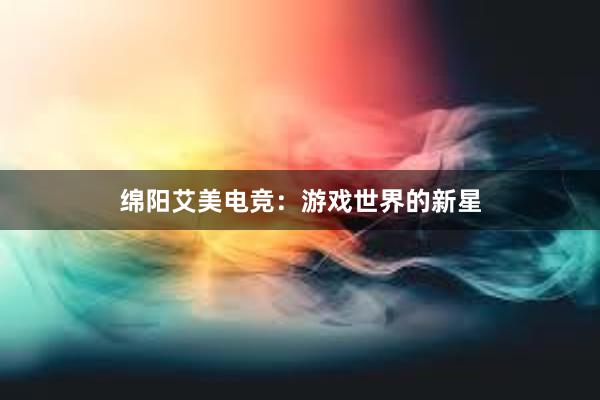 绵阳艾美电竞：游戏世界的新星