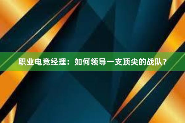 职业电竞经理：如何领导一支顶尖的战队？