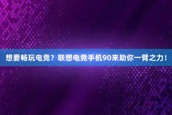 想要畅玩电竞？联想电竞手机90来助你一臂之力！