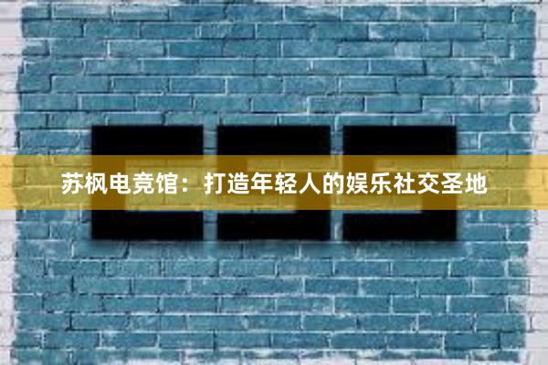 苏枫电竞馆：打造年轻人的娱乐社交圣地