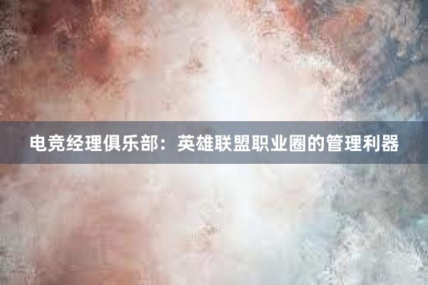 电竞经理俱乐部：英雄联盟职业圈的管理利器