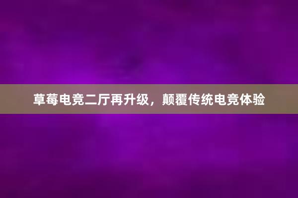 草莓电竞二厅再升级，颠覆传统电竞体验