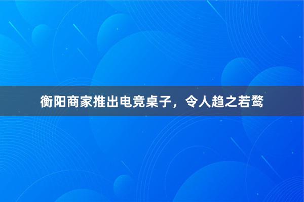 衡阳商家推出电竞桌子，令人趋之若鹜