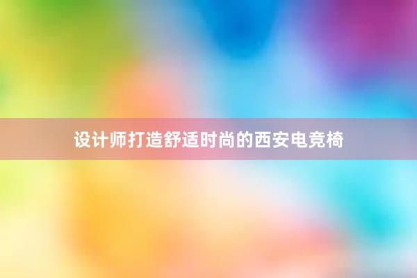 设计师打造舒适时尚的西安电竞椅