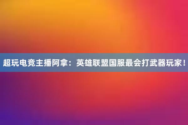 超玩电竞主播阿拿：英雄联盟国服最会打武器玩家！