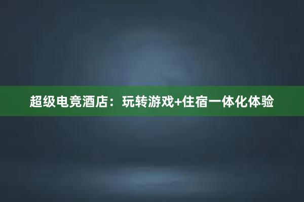 超级电竞酒店：玩转游戏+住宿一体化体验