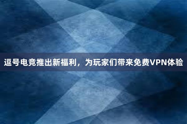 逗号电竞推出新福利，为玩家们带来免费VPN体验