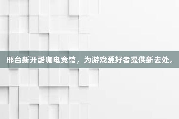 邢台新开酷咖电竞馆，为游戏爱好者提供新去处。