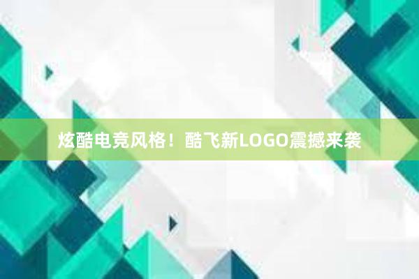 炫酷电竞风格！酷飞新LOGO震撼来袭