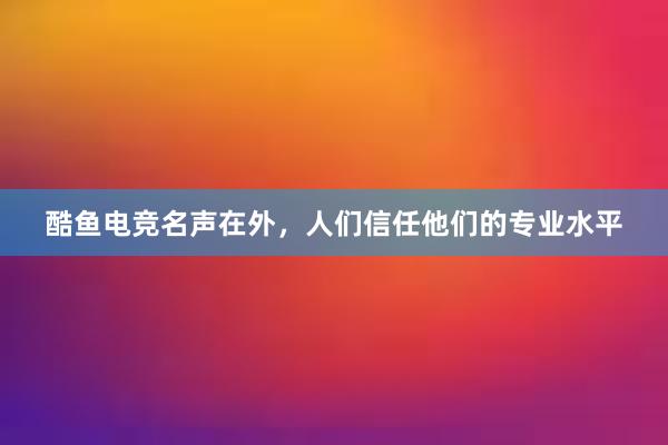 酷鱼电竞名声在外，人们信任他们的专业水平