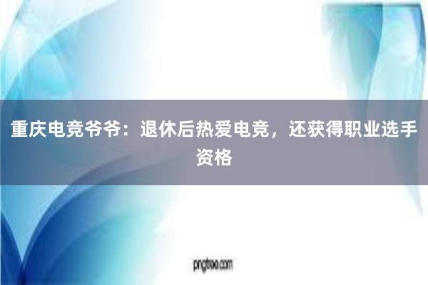 重庆电竞爷爷：退休后热爱电竞，还获得职业选手资格