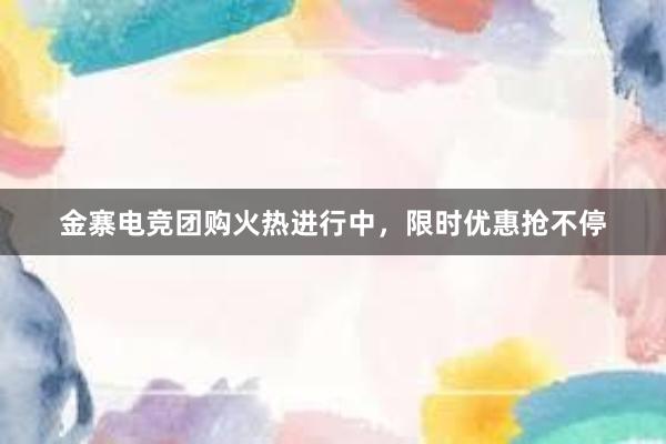 金寨电竞团购火热进行中，限时优惠抢不停