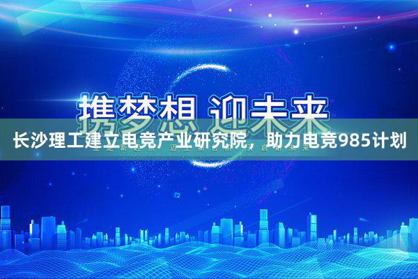 长沙理工建立电竞产业研究院，助力电竞985计划