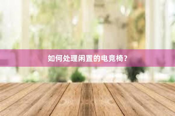 如何处理闲置的电竞椅？