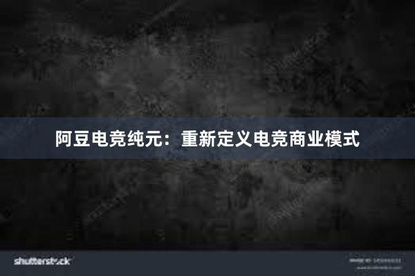 阿豆电竞纯元：重新定义电竞商业模式