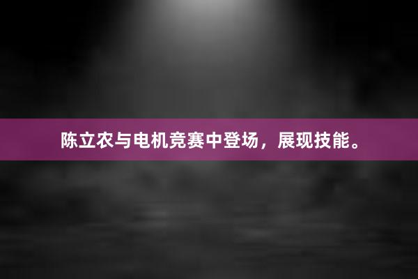 陈立农与电机竞赛中登场，展现技能。