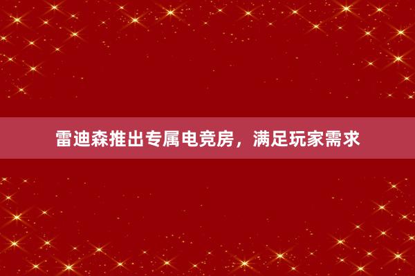 雷迪森推出专属电竞房，满足玩家需求