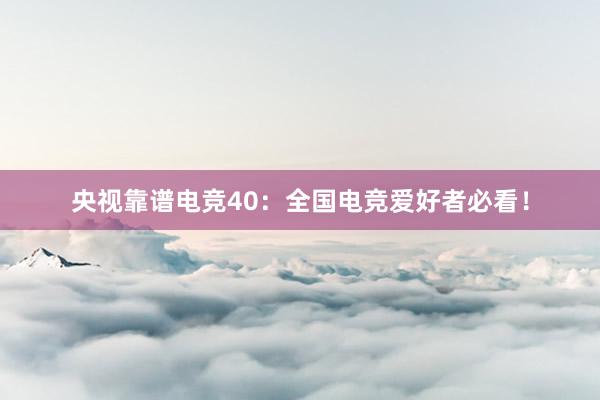 央视靠谱电竞40：全国电竞爱好者必看！