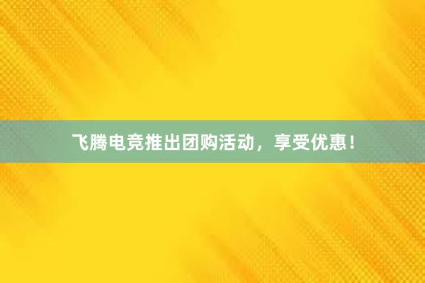 飞腾电竞推出团购活动，享受优惠！