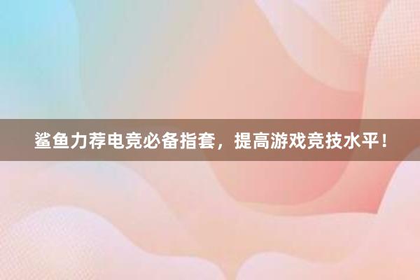 鲨鱼力荐电竞必备指套，提高游戏竞技水平！