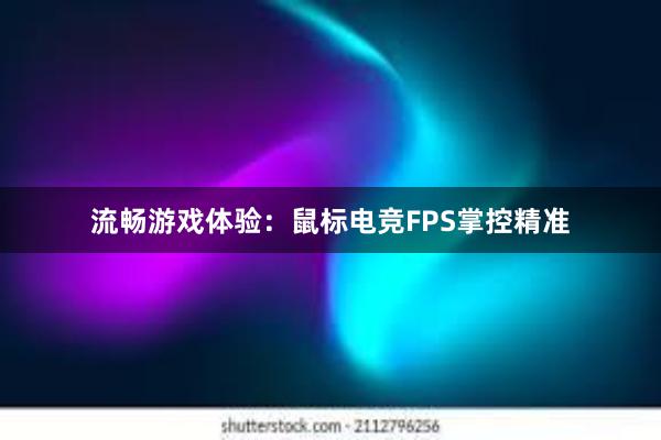 流畅游戏体验：鼠标电竞FPS掌控精准